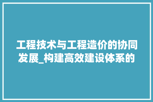 工程技术与工程造价的协同发展_构建高效建设体系的关键 现代风格装饰