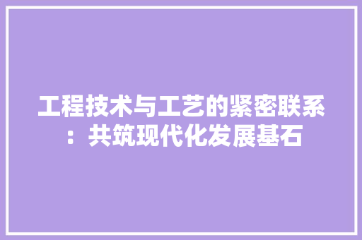 工程技术与工艺的紧密联系：共筑现代化发展基石