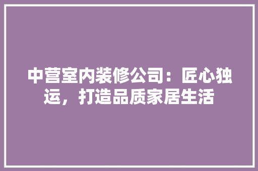 中营室内装修公司：匠心独运，打造品质家居生活 家居装修