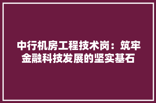 中行机房工程技术岗：筑牢金融科技发展的坚实基石 家居装修
