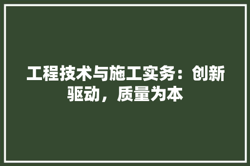 工程技术与施工实务：创新驱动，质量为本