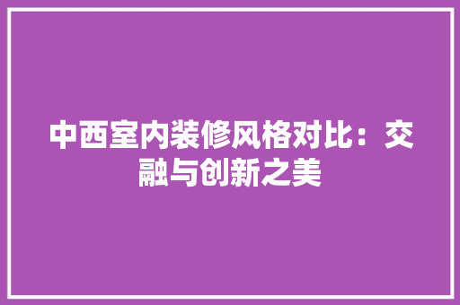 中西室内装修风格对比：交融与创新之美