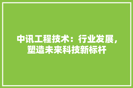 中讯工程技术：行业发展，塑造未来科技新标杆 家居装修