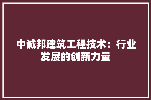 中诚邦建筑工程技术：行业发展的创新力量 家居装修
