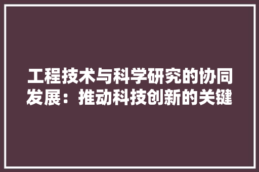 工程技术与科学研究的协同发展：推动科技创新的关键路径 现代风格装饰