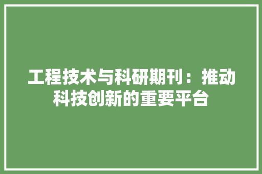 工程技术与科研期刊：推动科技创新的重要平台