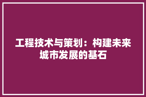 工程技术与策划：构建未来城市发展的基石