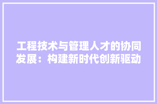 工程技术与管理人才的协同发展：构建新时代创新驱动战略的重要基石 现代风格装饰