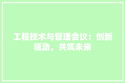 工程技术与管理会议：创新驱动，共筑未来