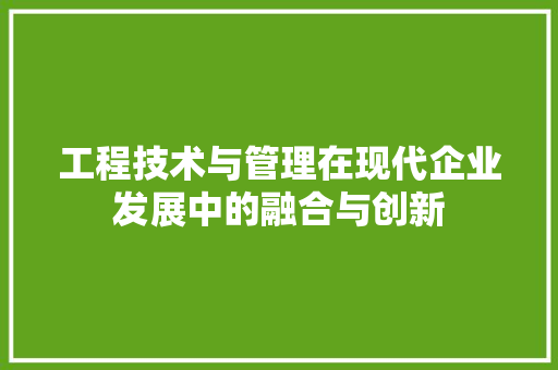工程技术与管理在现代企业发展中的融合与创新 现代风格装饰