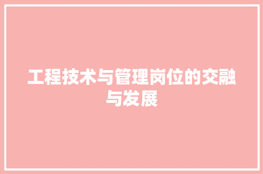 工程技术与管理岗位的交融与发展 现代风格装饰