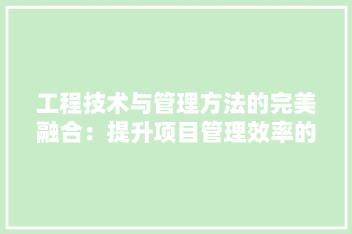 工程技术与管理方法的完美融合：提升项目管理效率的奥秘