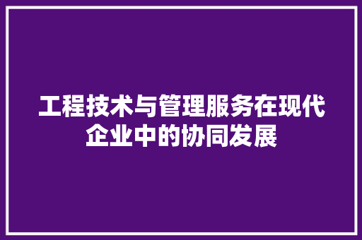 工程技术与管理服务在现代企业中的协同发展