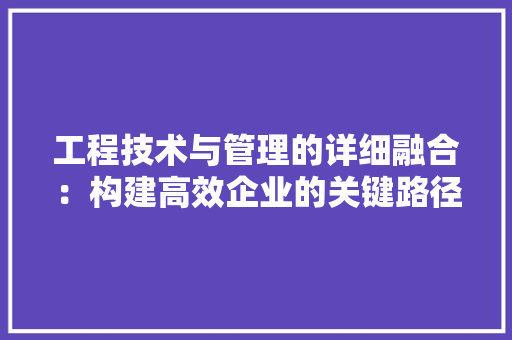 工程技术与管理的详细融合：构建高效企业的关键路径 现代风格装饰