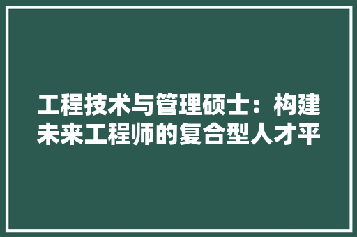 工程技术与管理硕士：构建未来工程师的复合型人才平台 现代风格装饰