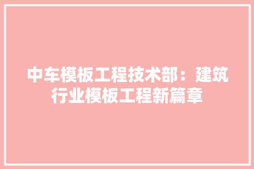 中车模板工程技术部：建筑行业模板工程新篇章