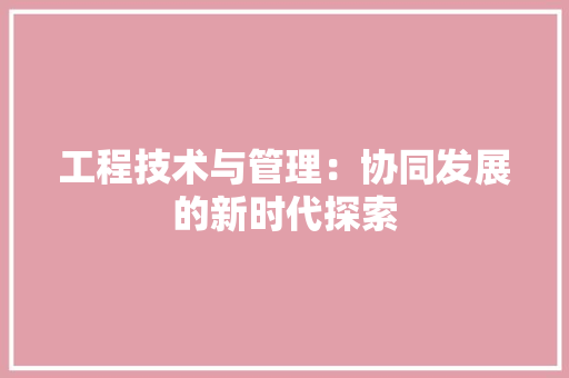 工程技术与管理：协同发展的新时代探索 现代风格装饰