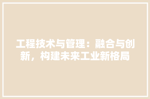 工程技术与管理：融合与创新，构建未来工业新格局 现代风格装饰