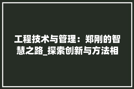 工程技术与管理：郑刚的智慧之路_探索创新与方法相结合的卓越之路 现代风格装饰