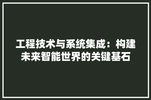 工程技术与系统集成：构建未来智能世界的关键基石 现代风格装饰