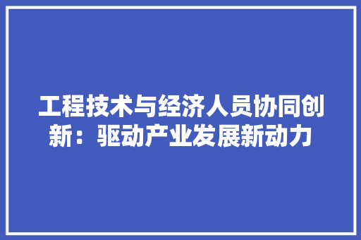 工程技术与经济人员协同创新：驱动产业发展新动力