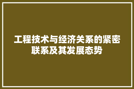工程技术与经济关系的紧密联系及其发展态势