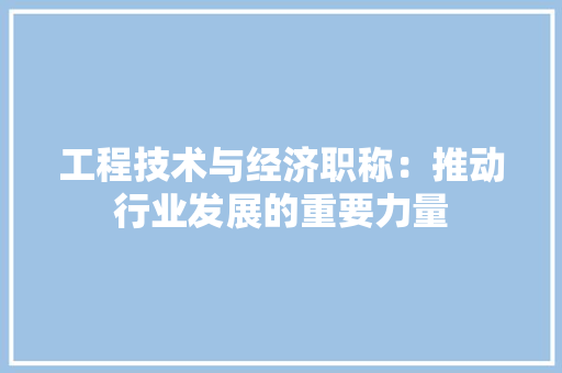 工程技术与经济职称：推动行业发展的重要力量