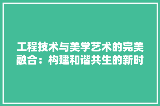 工程技术与美学艺术的完美融合：构建和谐共生的新时代 现代风格装饰
