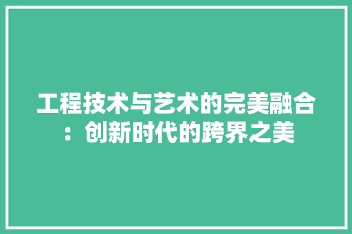 工程技术与艺术的完美融合：创新时代的跨界之美 现代风格装饰