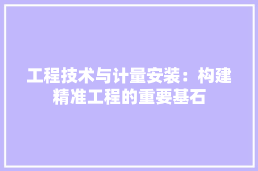 工程技术与计量安装：构建精准工程的重要基石 现代风格装饰