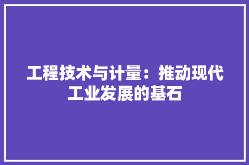 工程技术与计量：推动现代工业发展的基石