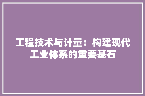 工程技术与计量：构建现代工业体系的重要基石 现代风格装饰