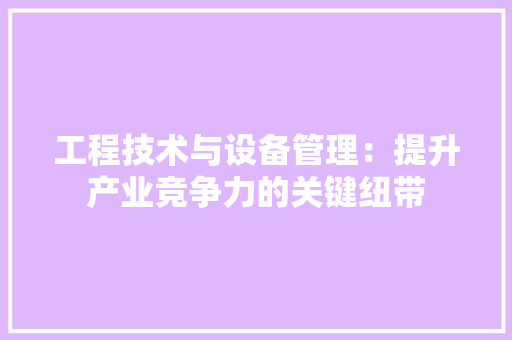 工程技术与设备管理：提升产业竞争力的关键纽带 现代风格装饰