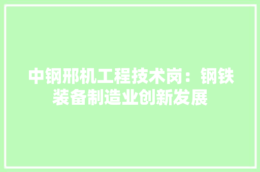 中钢邢机工程技术岗：钢铁装备制造业创新发展 家居装修