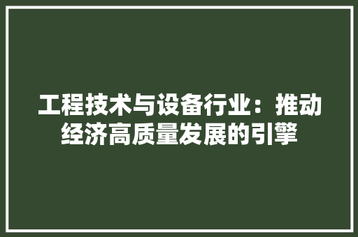 工程技术与设备行业：推动经济高质量发展的引擎 现代风格装饰