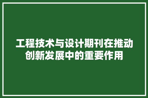 工程技术与设计期刊在推动创新发展中的重要作用