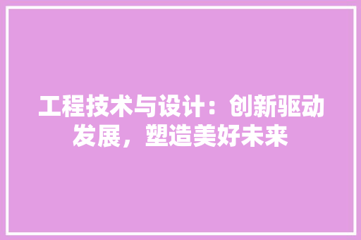工程技术与设计：创新驱动发展，塑造美好未来 现代风格装饰