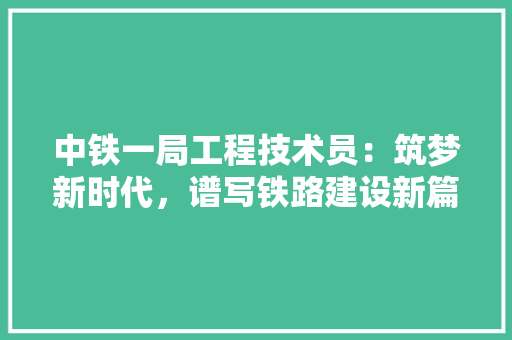 中铁一局工程技术员：筑梦新时代，谱写铁路建设新篇章