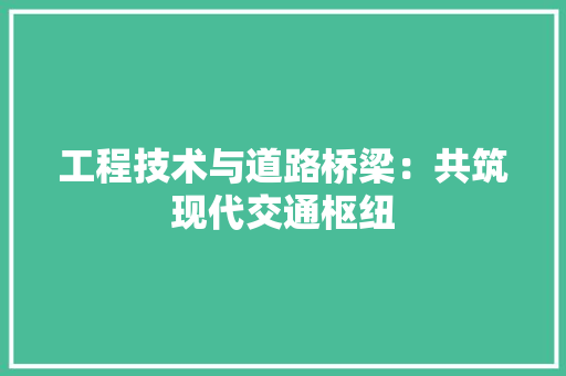 工程技术与道路桥梁：共筑现代交通枢纽 现代风格装饰