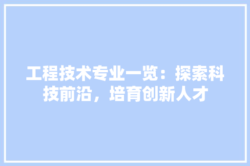 工程技术专业一览：探索科技前沿，培育创新人才 现代风格装饰