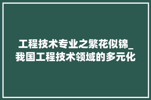 工程技术专业之繁花似锦_我国工程技术领域的多元化发展 现代风格装饰