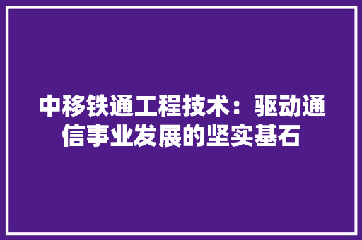 中移铁通工程技术：驱动通信事业发展的坚实基石 家居装修