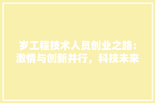 岁工程技术人员创业之路：激情与创新并行，科技未来 现代风格装饰