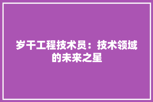 岁干工程技术员：技术领域的未来之星