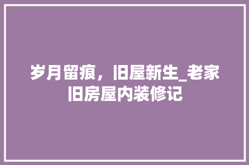 岁月留痕，旧屋新生_老家旧房屋内装修记 现代风格装饰