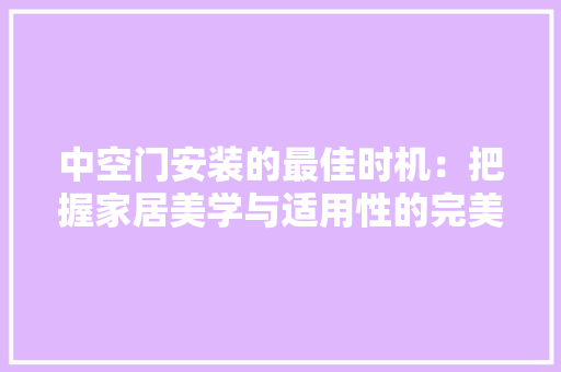 中空门安装的最佳时机：把握家居美学与适用性的完美契合 家居装修