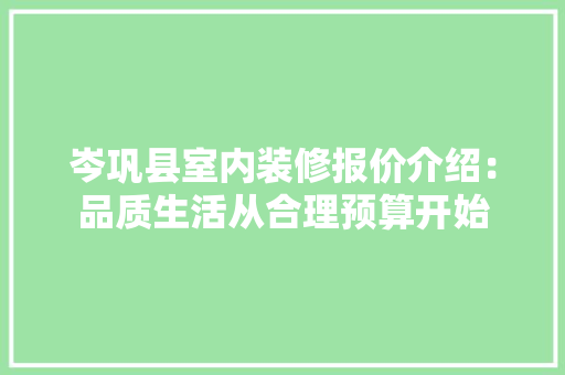岑巩县室内装修报价介绍：品质生活从合理预算开始