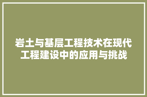 岩土与基层工程技术在现代工程建设中的应用与挑战 现代风格装饰
