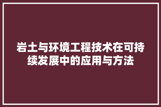岩土与环境工程技术在可持续发展中的应用与方法 现代风格装饰
