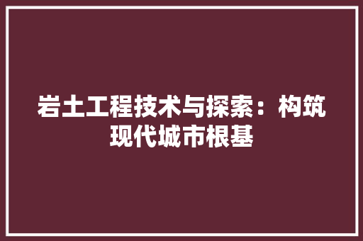 岩土工程技术与探索：构筑现代城市根基 现代风格装饰